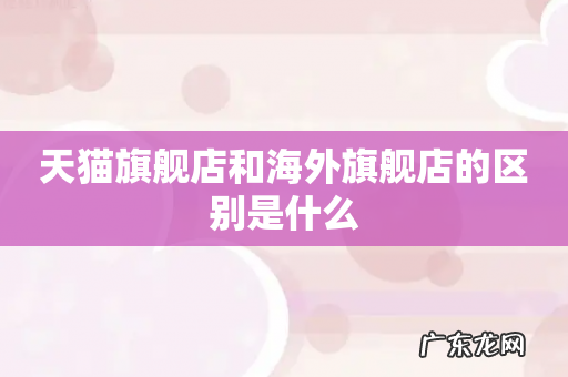 天猫旗舰店和海外旗舰店的区别是什么