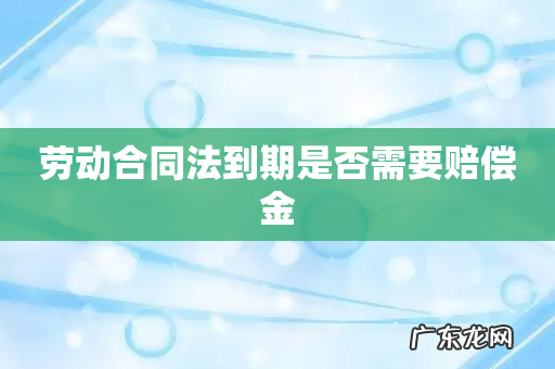 劳动合同法到期是否需要赔偿金