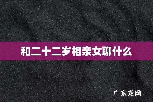 和二十二岁相亲女聊什么