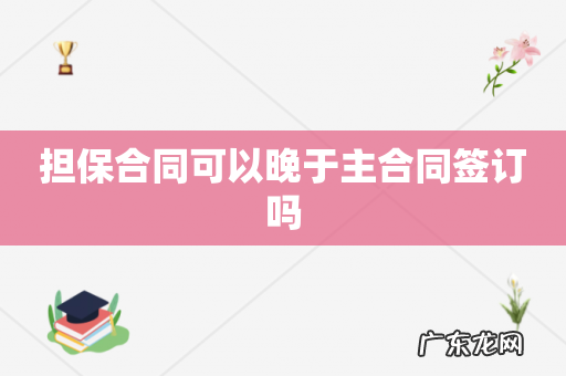 担保合同可以晚于主合同签订吗