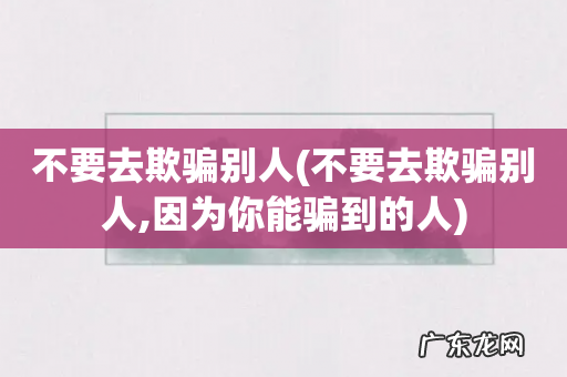 不要去欺骗别人,因为你能骗到的人 不要去欺骗别人