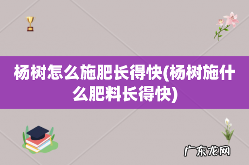 杨树施什么肥料长得快 杨树怎么施肥长得快
