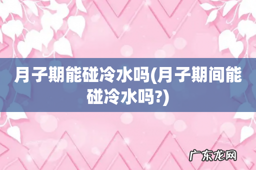月子期间能碰冷水吗? 月子期能碰冷水吗