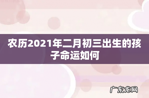 农历2021年二月初三出生的孩子命运如何