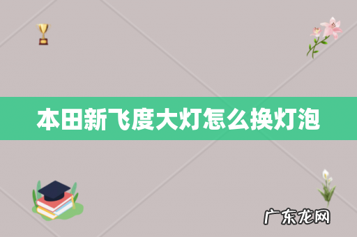 本田新飞度大灯怎么换灯泡