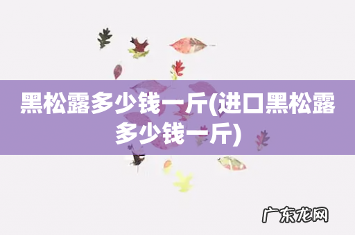 进口黑松露多少钱一斤 黑松露多少钱一斤