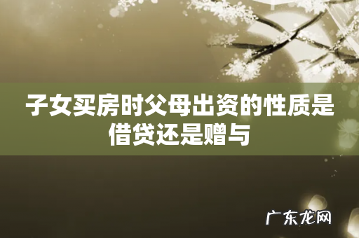 子女买房时父母出资的性质是借贷还是赠与