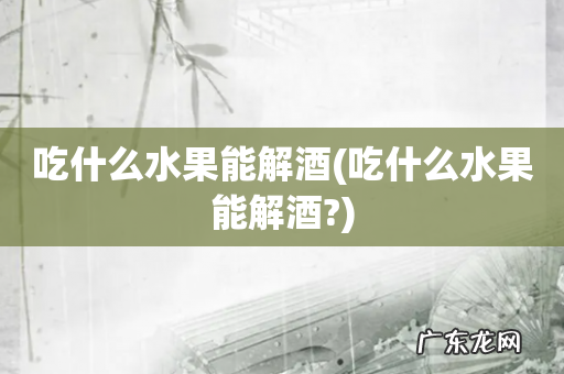 吃什么水果能解酒? 吃什么水果能解酒