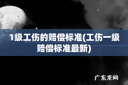 工伤一级赔偿标准最新 1级工伤的赔偿标准