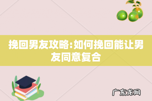 挽回男友攻略:如何挽回能让男友同意复合