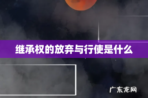 继承权的放弃与行使是什么