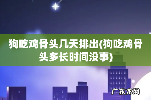 狗吃鸡骨头多长时间没事 狗吃鸡骨头几天排出