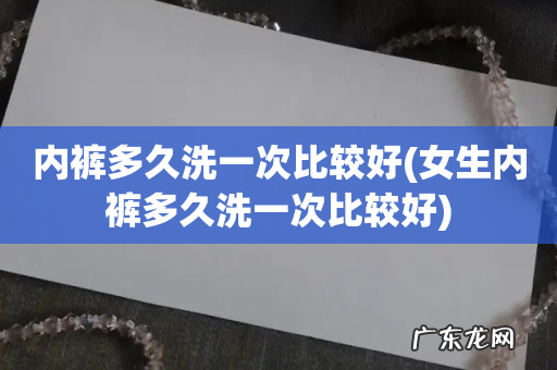 女生内裤多久洗一次比较好 内裤多久洗一次比较好