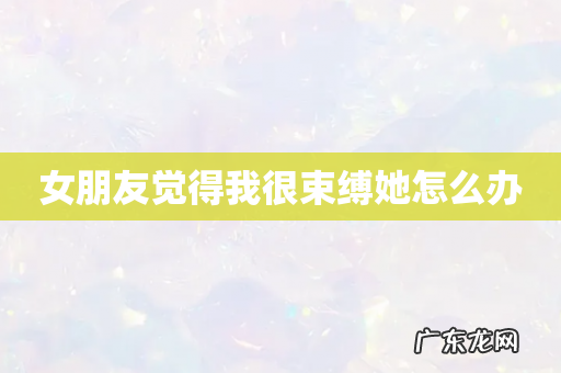 女朋友觉得我很束缚她怎么办