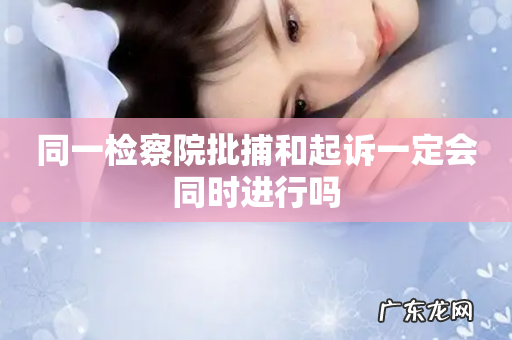 同一检察院批捕和起诉一定会同时进行吗