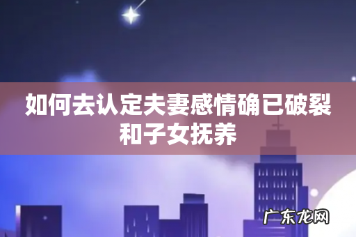 如何去认定夫妻感情确已破裂和子女抚养