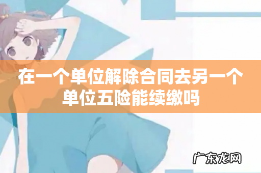 在一个单位解除合同去另一个单位五险能续缴吗