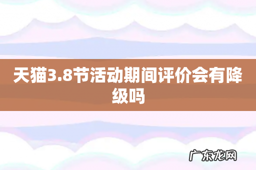 天猫3.8节活动期间评价会有降级吗