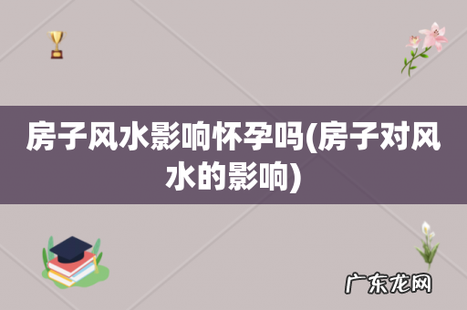房子对风水的影响 房子风水影响怀孕吗