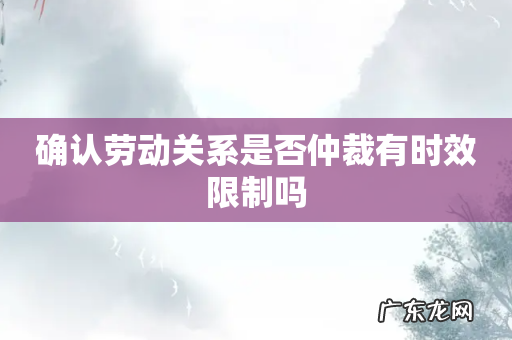确认劳动关系是否仲裁有时效限制吗