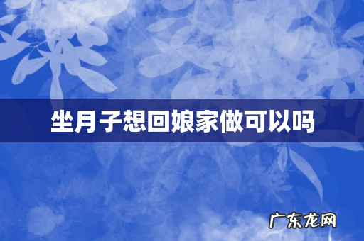 坐月子想回娘家做可以吗