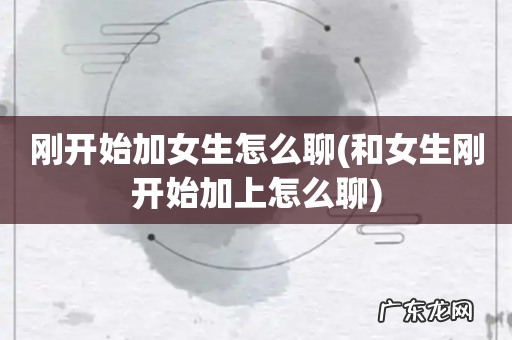 和女生刚开始加上怎么聊 刚开始加女生怎么聊