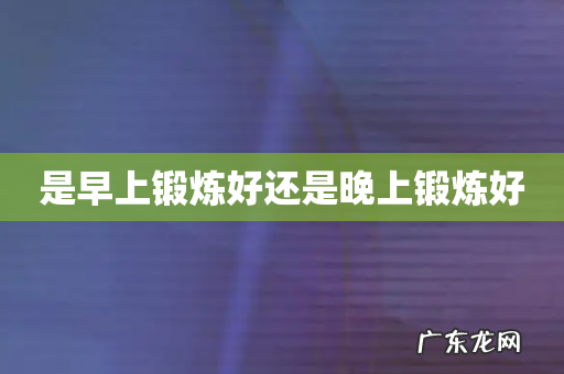 是早上锻炼好还是晚上锻炼好