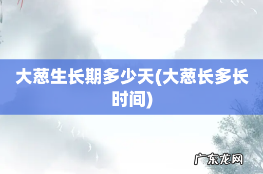 大葱长多长时间 大葱生长期多少天