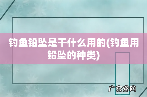 钓鱼用铅坠的种类 钓鱼铅坠是干什么用的