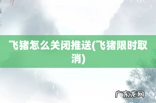 飞猪限时取消 飞猪怎么关闭推送