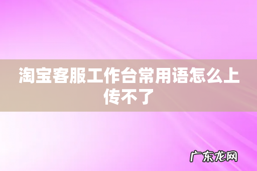淘宝客服工作台常用语怎么上传不了