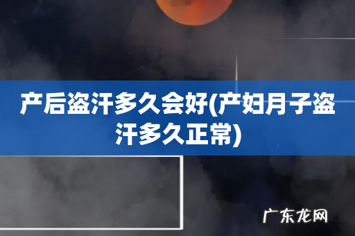 产妇月子盗汗多久正常 产后盗汗多久会好