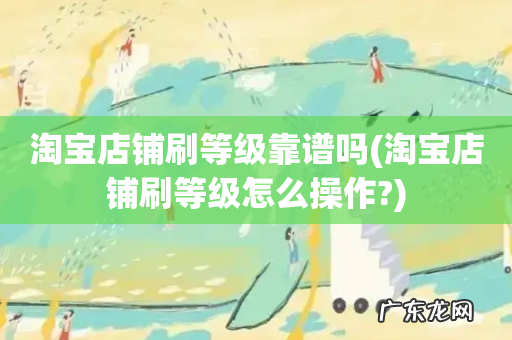淘宝店铺刷等级怎么操作? 淘宝店铺刷等级靠谱吗