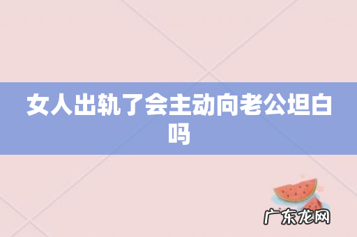 女人出轨了会主动向老公坦白吗