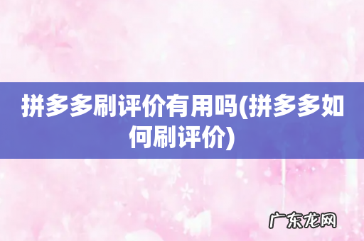 拼多多如何刷评价 拼多多刷评价有用吗