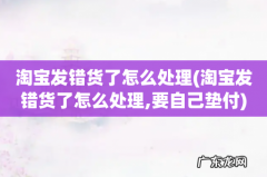 淘宝发错货了怎么处理,要自己垫付 淘宝发错货了怎么处理