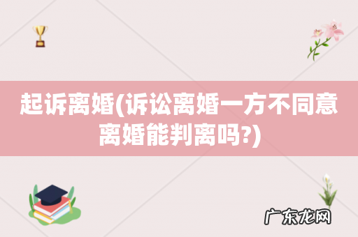 诉讼离婚一方不同意离婚能判离吗? 起诉离婚