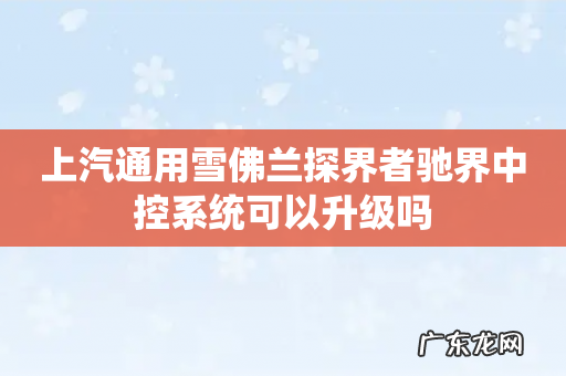 上汽通用雪佛兰探界者驰界中控系统可以升级吗