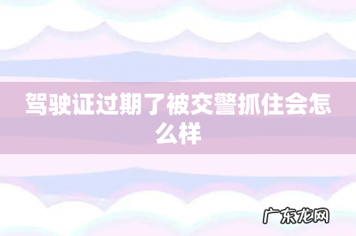 驾驶证过期了被交警抓住会怎么样