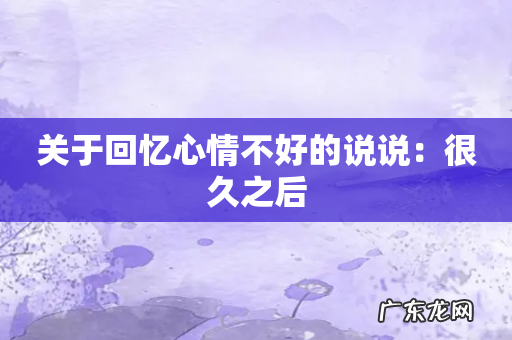 关于回忆心情不好的说说：很久之后