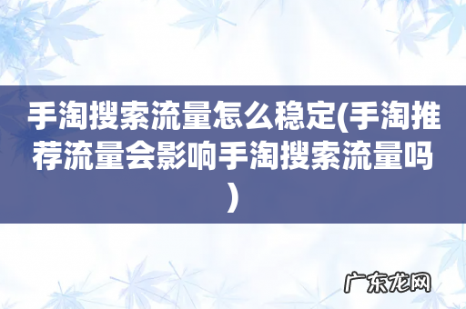 手淘推荐流量会影响手淘搜索流量吗 手淘搜索流量怎么稳定