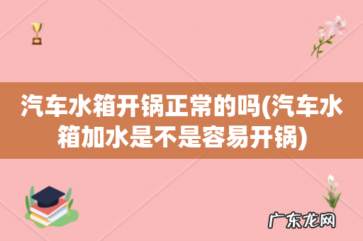 汽车水箱加水是不是容易开锅 汽车水箱开锅正常的吗