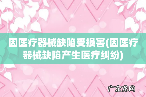 因医疗器械缺陷产生医疗纠纷 因医疗器械缺陷受损害