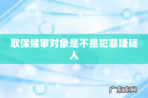 取保候审对象是不是犯罪嫌疑人