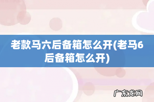 老马6后备箱怎么开 老款马六后备箱怎么开