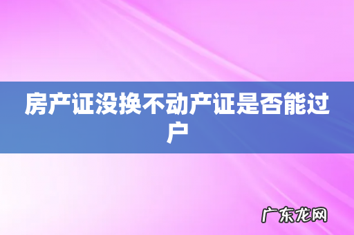 房产证没换不动产证是否能过户