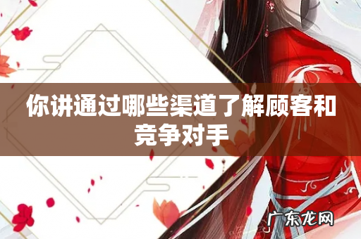 你讲通过哪些渠道了解顾客和竞争对手