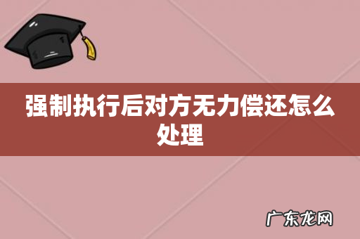 强制执行后对方无力偿还怎么处理