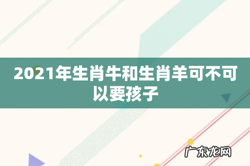 2021年生肖牛和生肖羊可不可以要孩子