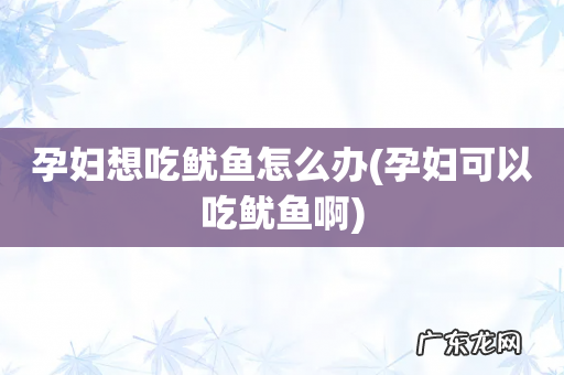孕妇可以吃鱿鱼啊 孕妇想吃鱿鱼怎么办
